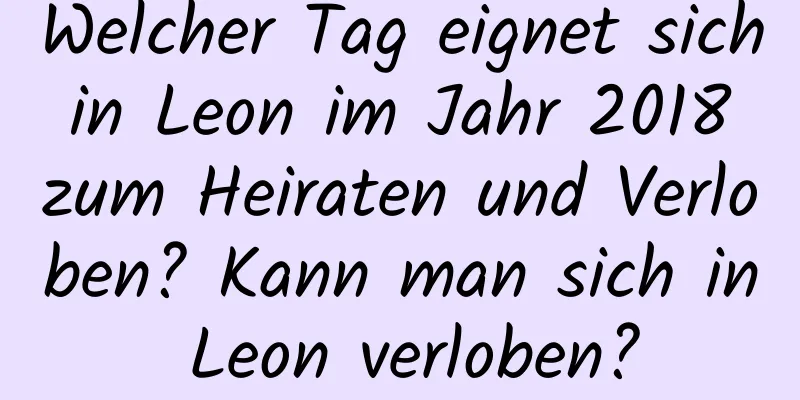 Welcher Tag eignet sich in Leon im Jahr 2018 zum Heiraten und Verloben? Kann man sich in Leon verloben?