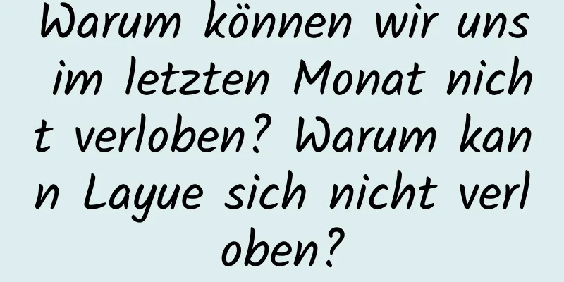 Warum können wir uns im letzten Monat nicht verloben? Warum kann Layue sich nicht verloben?