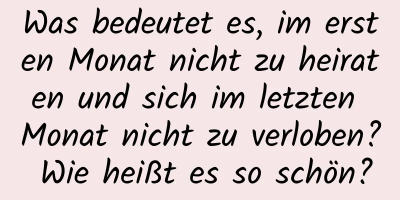 Was bedeutet es, im ersten Monat nicht zu heiraten und sich im letzten Monat nicht zu verloben? Wie heißt es so schön?