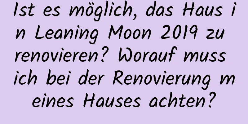 Ist es möglich, das Haus in Leaning Moon 2019 zu renovieren? Worauf muss ich bei der Renovierung meines Hauses achten?