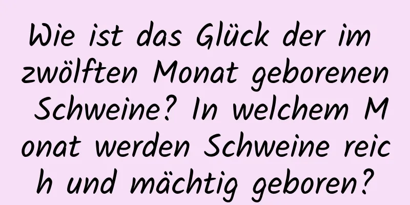 Wie ist das Glück der im zwölften Monat geborenen Schweine? In welchem ​​Monat werden Schweine reich und mächtig geboren?