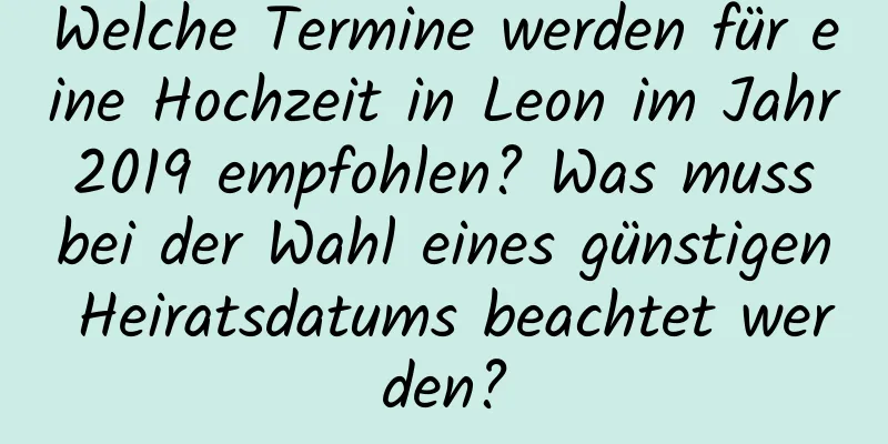 Welche Termine werden für eine Hochzeit in Leon im Jahr 2019 empfohlen? Was muss bei der Wahl eines günstigen Heiratsdatums beachtet werden?