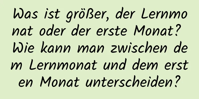 Was ist größer, der Lernmonat oder der erste Monat? Wie kann man zwischen dem Lernmonat und dem ersten Monat unterscheiden?