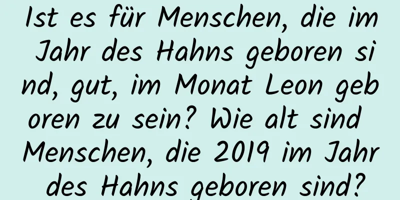 Ist es für Menschen, die im Jahr des Hahns geboren sind, gut, im Monat Leon geboren zu sein? Wie alt sind Menschen, die 2019 im Jahr des Hahns geboren sind?