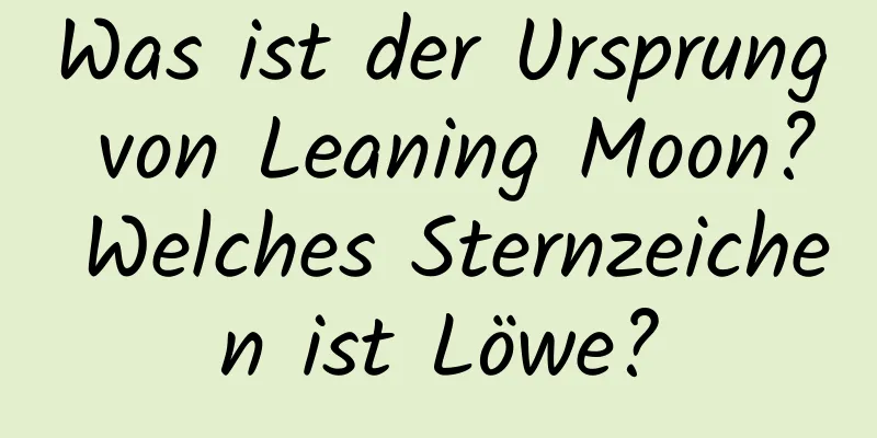 Was ist der Ursprung von Leaning Moon? Welches Sternzeichen ist Löwe?