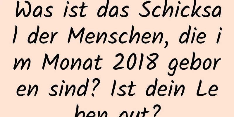 Was ist das Schicksal der Menschen, die im Monat 2018 geboren sind? Ist dein Leben gut?