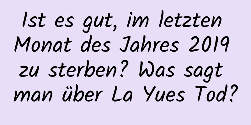 Ist es gut, im letzten Monat des Jahres 2019 zu sterben? Was sagt man über La Yues Tod?