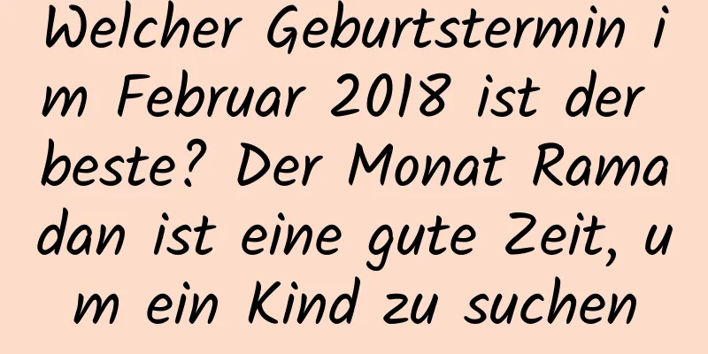 Welcher Geburtstermin im Februar 2018 ist der beste? Der Monat Ramadan ist eine gute Zeit, um ein Kind zu suchen