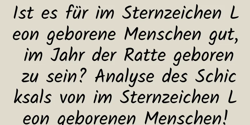 Ist es für im Sternzeichen Leon geborene Menschen gut, im Jahr der Ratte geboren zu sein? Analyse des Schicksals von im Sternzeichen Leon geborenen Menschen!