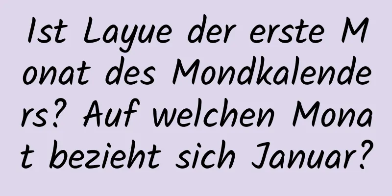 Ist Layue der erste Monat des Mondkalenders? Auf welchen Monat bezieht sich Januar?