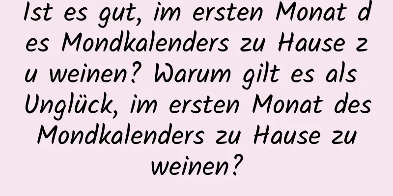 Ist es gut, im ersten Monat des Mondkalenders zu Hause zu weinen? Warum gilt es als Unglück, im ersten Monat des Mondkalenders zu Hause zu weinen?