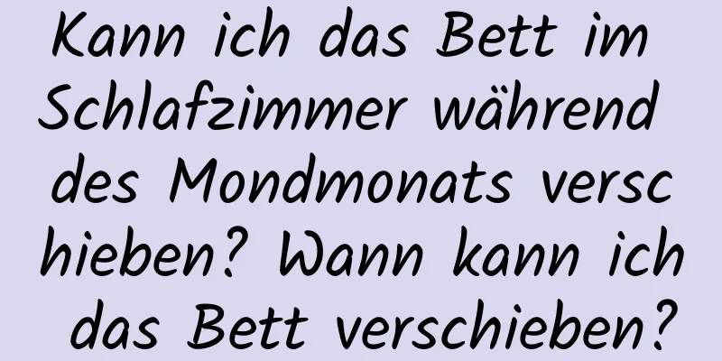 Kann ich das Bett im Schlafzimmer während des Mondmonats verschieben? Wann kann ich das Bett verschieben?