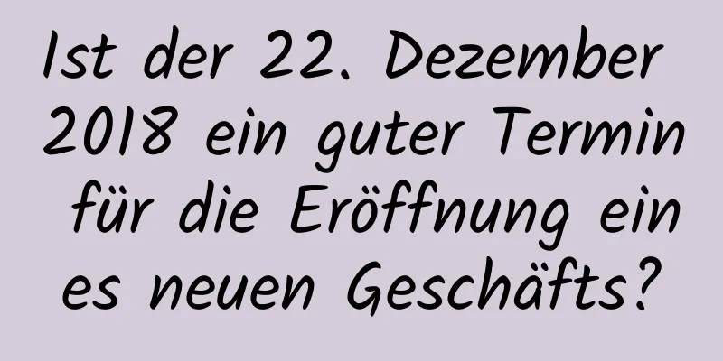 Ist der 22. Dezember 2018 ein guter Termin für die Eröffnung eines neuen Geschäfts?