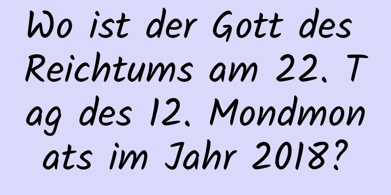 Wo ist der Gott des Reichtums am 22. Tag des 12. Mondmonats im Jahr 2018?