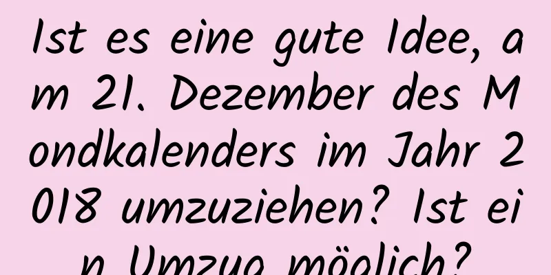 Ist es eine gute Idee, am 21. Dezember des Mondkalenders im Jahr 2018 umzuziehen? Ist ein Umzug möglich?