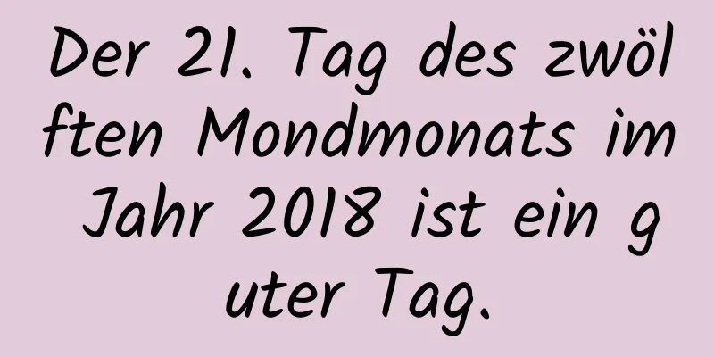 Der 21. Tag des zwölften Mondmonats im Jahr 2018 ist ein guter Tag.