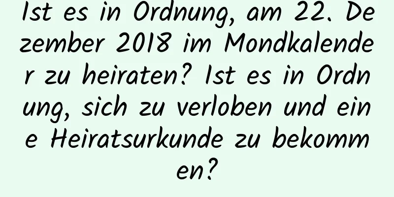 Ist es in Ordnung, am 22. Dezember 2018 im Mondkalender zu heiraten? Ist es in Ordnung, sich zu verloben und eine Heiratsurkunde zu bekommen?