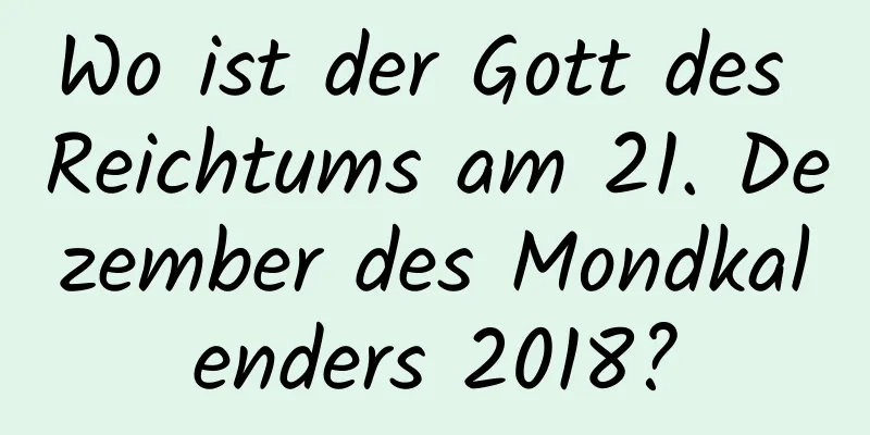 Wo ist der Gott des Reichtums am 21. Dezember des Mondkalenders 2018?