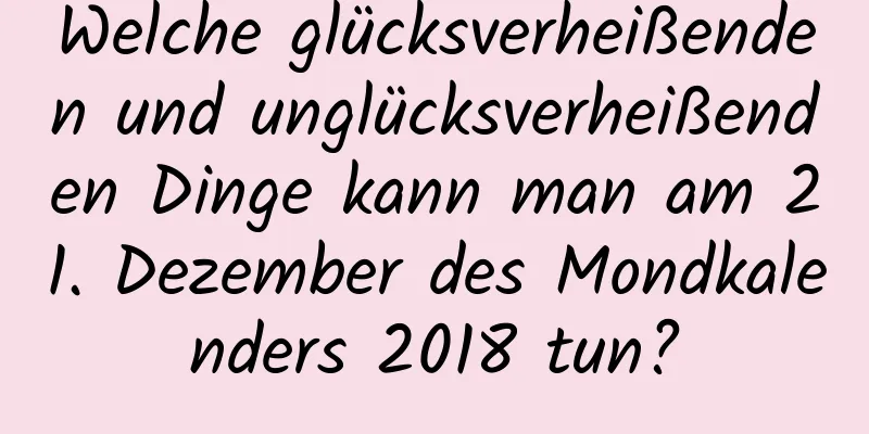 Welche glücksverheißenden und unglücksverheißenden Dinge kann man am 21. Dezember des Mondkalenders 2018 tun?