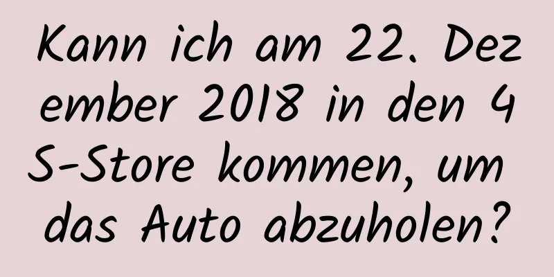 Kann ich am 22. Dezember 2018 in den 4S-Store kommen, um das Auto abzuholen?