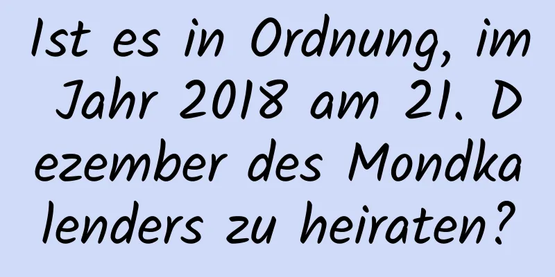 Ist es in Ordnung, im Jahr 2018 am 21. Dezember des Mondkalenders zu heiraten?