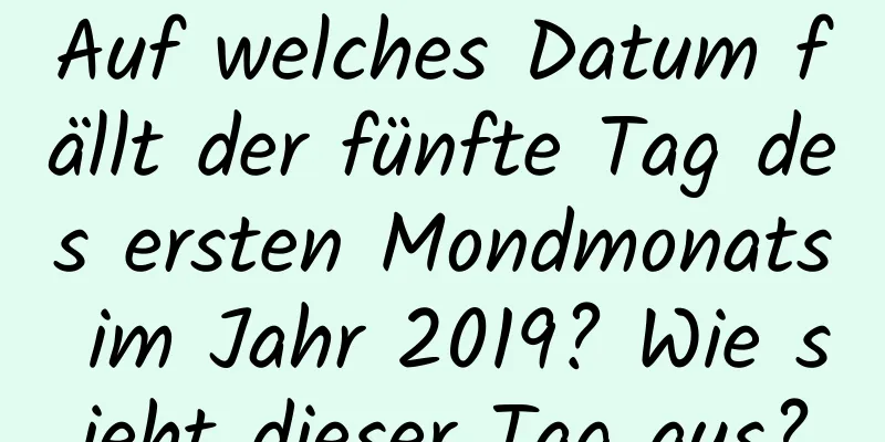 Auf welches Datum fällt der fünfte Tag des ersten Mondmonats im Jahr 2019? Wie sieht dieser Tag aus?