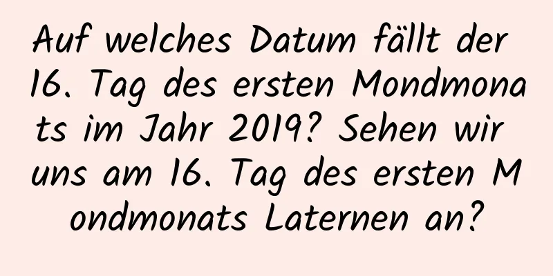 Auf welches Datum fällt der 16. Tag des ersten Mondmonats im Jahr 2019? Sehen wir uns am 16. Tag des ersten Mondmonats Laternen an?