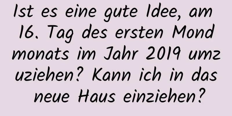 Ist es eine gute Idee, am 16. Tag des ersten Mondmonats im Jahr 2019 umzuziehen? Kann ich in das neue Haus einziehen?