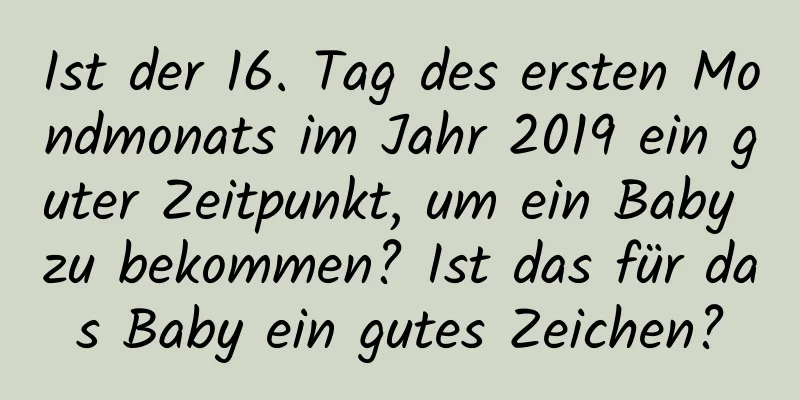 Ist der 16. Tag des ersten Mondmonats im Jahr 2019 ein guter Zeitpunkt, um ein Baby zu bekommen? Ist das für das Baby ein gutes Zeichen?