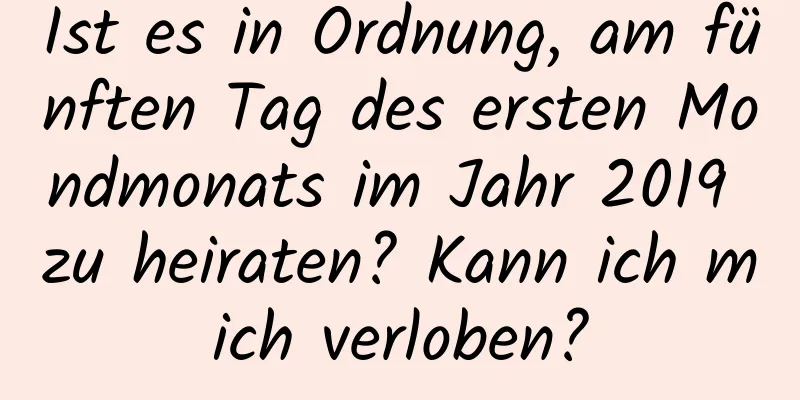 Ist es in Ordnung, am fünften Tag des ersten Mondmonats im Jahr 2019 zu heiraten? Kann ich mich verloben?