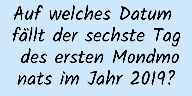 Auf welches Datum fällt der sechste Tag des ersten Mondmonats im Jahr 2019?