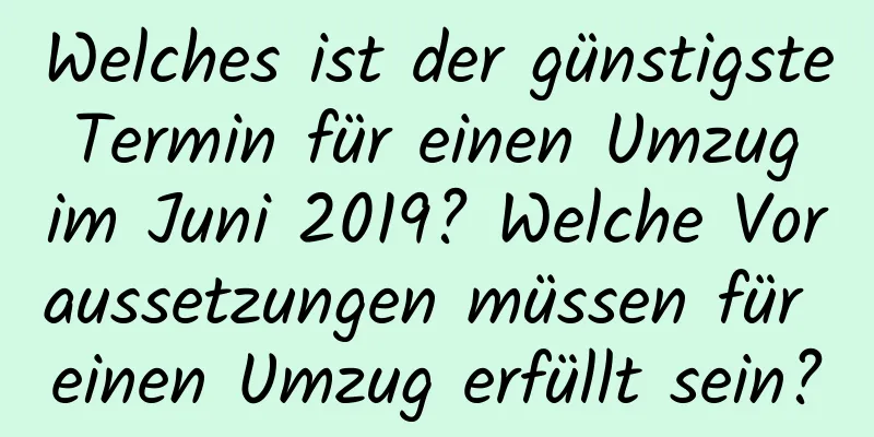 Welches ist der günstigste Termin für einen Umzug im Juni 2019? Welche Voraussetzungen müssen für einen Umzug erfüllt sein?