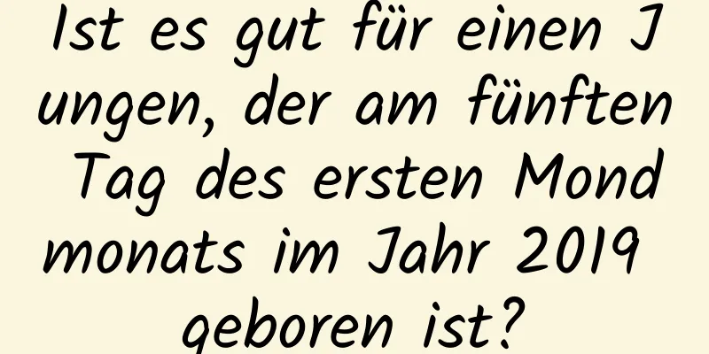 Ist es gut für einen Jungen, der am fünften Tag des ersten Mondmonats im Jahr 2019 geboren ist?