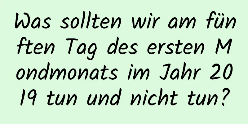 Was sollten wir am fünften Tag des ersten Mondmonats im Jahr 2019 tun und nicht tun?