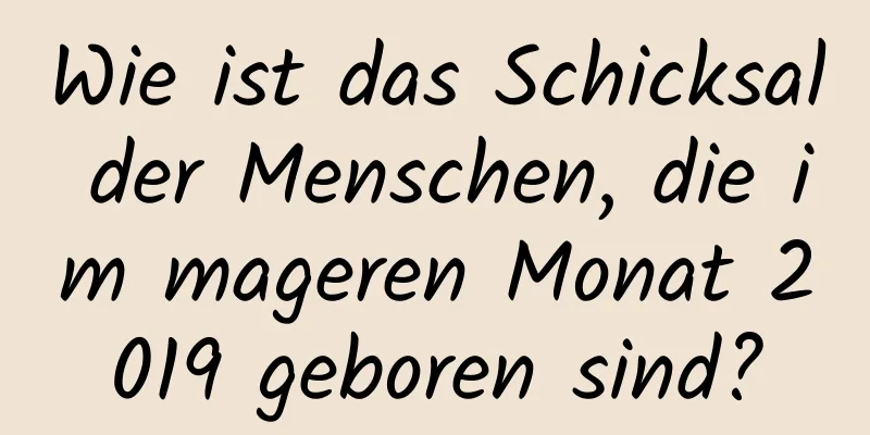 Wie ist das Schicksal der Menschen, die im mageren Monat 2019 geboren sind?