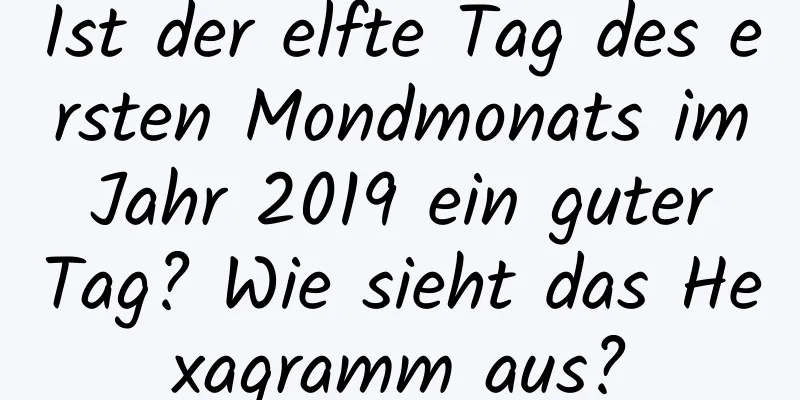 Ist der elfte Tag des ersten Mondmonats im Jahr 2019 ein guter Tag? Wie sieht das Hexagramm aus?