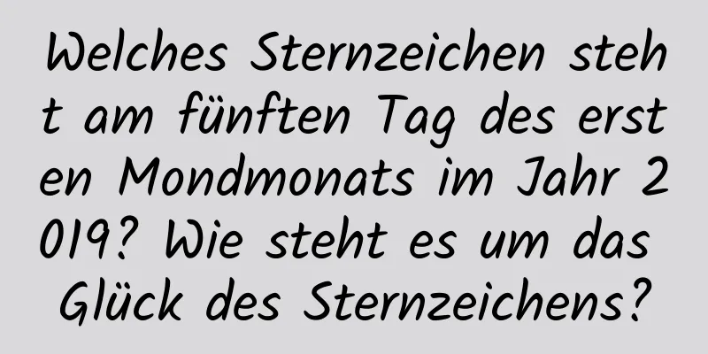 Welches Sternzeichen steht am fünften Tag des ersten Mondmonats im Jahr 2019? Wie steht es um das Glück des Sternzeichens?