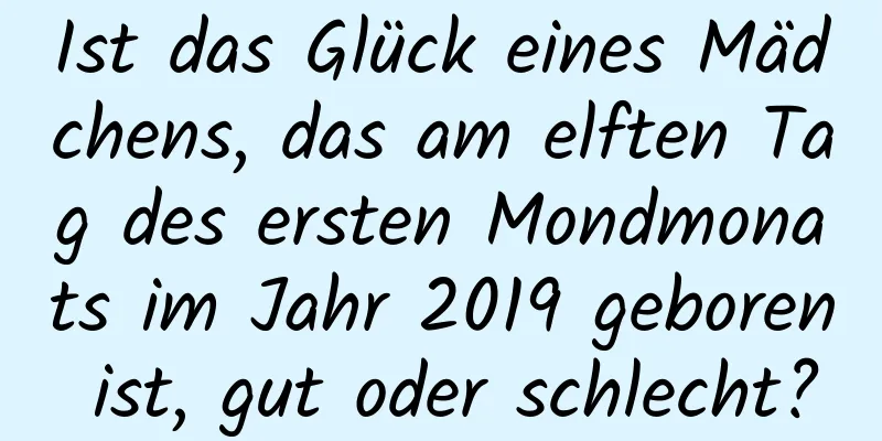 Ist das Glück eines Mädchens, das am elften Tag des ersten Mondmonats im Jahr 2019 geboren ist, gut oder schlecht?