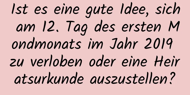 Ist es eine gute Idee, sich am 12. Tag des ersten Mondmonats im Jahr 2019 zu verloben oder eine Heiratsurkunde auszustellen?