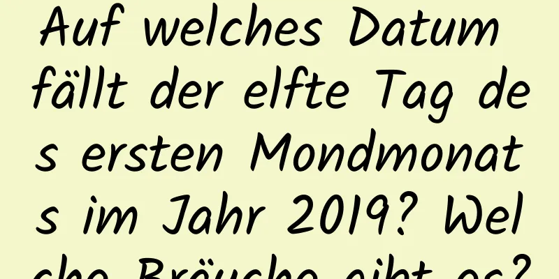 Auf welches Datum fällt der elfte Tag des ersten Mondmonats im Jahr 2019? Welche Bräuche gibt es?