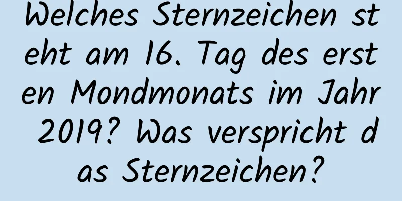 Welches Sternzeichen steht am 16. Tag des ersten Mondmonats im Jahr 2019? Was verspricht das Sternzeichen?