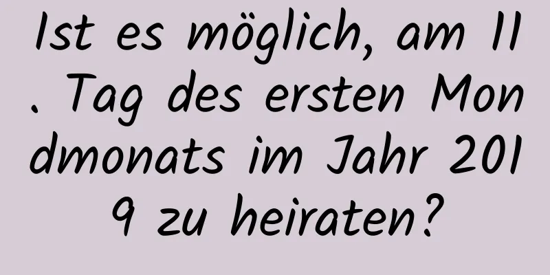 Ist es möglich, am 11. Tag des ersten Mondmonats im Jahr 2019 zu heiraten?