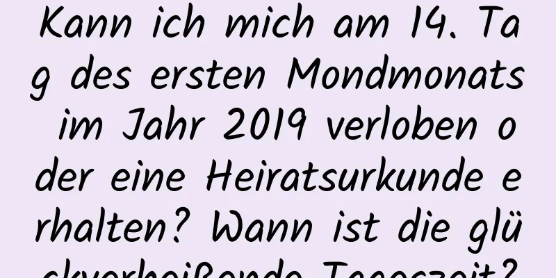 Kann ich mich am 14. Tag des ersten Mondmonats im Jahr 2019 verloben oder eine Heiratsurkunde erhalten? Wann ist die glückverheißende Tageszeit?