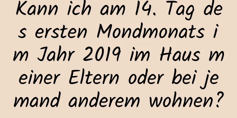 Kann ich am 14. Tag des ersten Mondmonats im Jahr 2019 im Haus meiner Eltern oder bei jemand anderem wohnen?