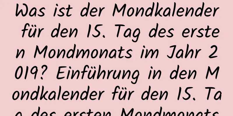 Was ist der Mondkalender für den 15. Tag des ersten Mondmonats im Jahr 2019? Einführung in den Mondkalender für den 15. Tag des ersten Mondmonats