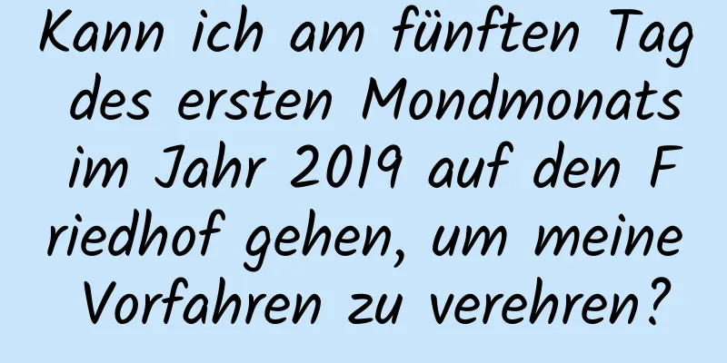 Kann ich am fünften Tag des ersten Mondmonats im Jahr 2019 auf den Friedhof gehen, um meine Vorfahren zu verehren?