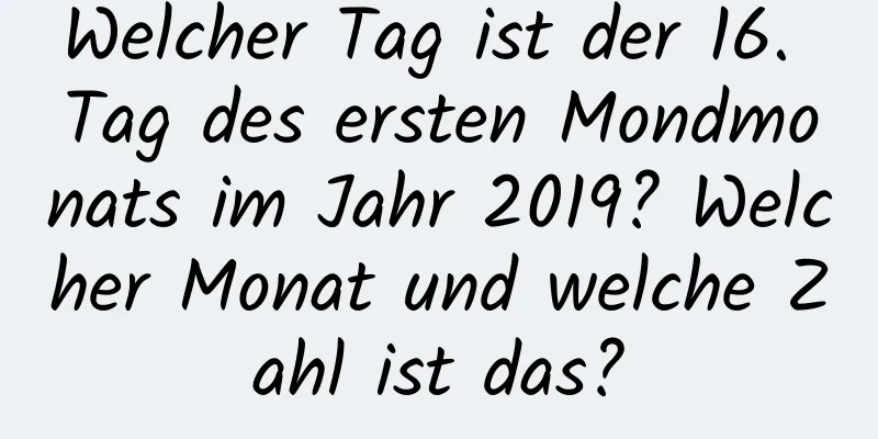 Welcher Tag ist der 16. Tag des ersten Mondmonats im Jahr 2019? Welcher Monat und welche Zahl ist das?