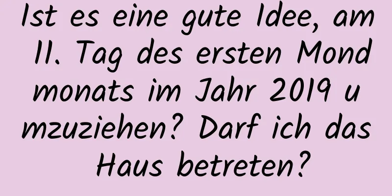 Ist es eine gute Idee, am 11. Tag des ersten Mondmonats im Jahr 2019 umzuziehen? Darf ich das Haus betreten?