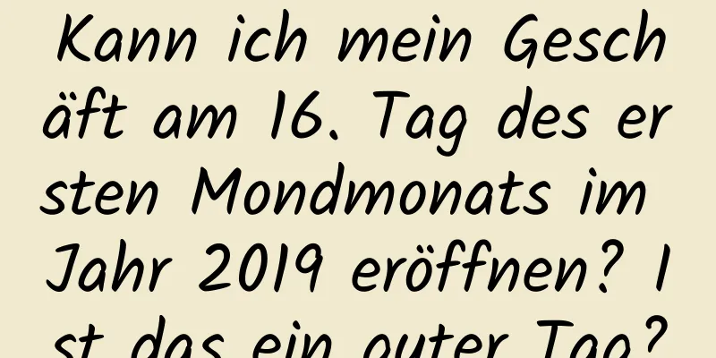 Kann ich mein Geschäft am 16. Tag des ersten Mondmonats im Jahr 2019 eröffnen? Ist das ein guter Tag?