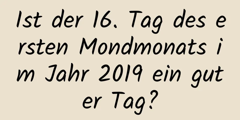 Ist der 16. Tag des ersten Mondmonats im Jahr 2019 ein guter Tag?